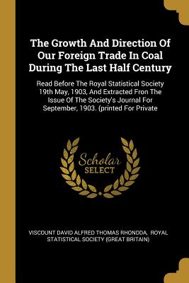 The Growth And Direction Of Our Foreign Trade In Coal During The Last Half Century: Read Before The Royal Statistical Society 19th May, 1903, And ... For September, 1903. (printed For Private