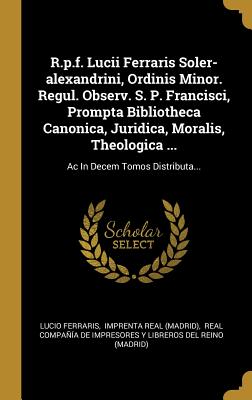 R.p.f. Lucii Ferraris Soler-alexandrini, Ordinis Minor. Regul. Observ. S. P. Francisci, Prompta Bibliotheca Canonica, Juridica, Moralis, Theologica ...: Ac In Decem Tomos Distributa... (Latin Edition)