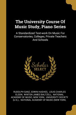 The University Course Of Music Study, Piano Series: A Standardized Text-work On Music For Conservatories, Colleges, Private Teachers And Schools