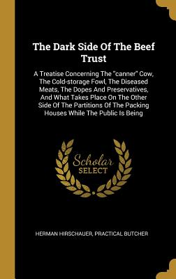 The Dark Side Of The Beef Trust: A Treatise Concerning The "canner" Cow, The Cold-storage Fowl, The Diseased Meats, The Dopes And Preservatives, And ... The Packing Houses While The Public Is Being