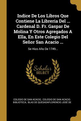 Indice De Los Libros Que Contiene La Libreria Del ... Cardenal D. Fr. Gaspar De Molina Y Otros Agregados A Ella, En Este Colegio Del Señor San Acacio ...: Se Hizo Año De 1749... (Spanish Edition)