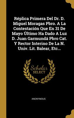 Réplica Primera Del Dr. D. Miguel Moragas Pbro. A La Contestación Que En 31 De Mayo Último Ha Dado A Luz D. Juan Garmundá Pbro Cat. Y Rector Interino ... Univ. Lit. Balear, Etc... (Spanish Edition)
