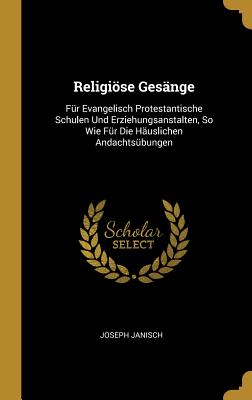 Religiöse Gesänge: Für Evangelisch Protestantische Schulen Und Erziehungsanstalten, So Wie Für Die Häuslichen Andachtsübungen