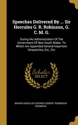 Speeches Delivered By ... Sir Hercules G. R. Robinson, G. C. M. G.: During His Administration Of The Government Of New South Wales. To Which Are Appended Several Important Despatches, Etc., Etc