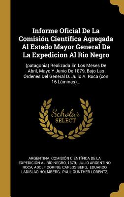 Informe Oficial De La Comisión Científica Agregada Al Estado Mayor General De La Expedicion Al Rio Negro: (patagonia) Realizada En Los Meses De Abril, ... A. Roca (con 16 Láminas)... (Spanish Edition)