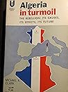 Algeria In Turmoil: The Rebellion: Its Causes, Its Effects, Its Future