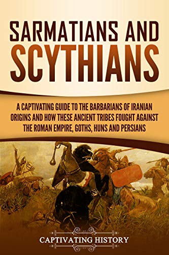 Sarmatians and Scythians: A Captivating Guide to the Barbarians of Iranian Origins and How These Ancient Tribes Fought Against the Roman Empire, Goths, Huns, and Persians (Kindle Edition)
