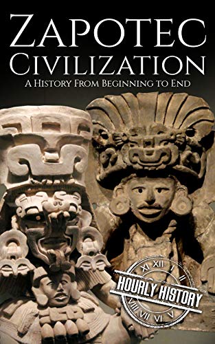 Zapotec Civilization: A History from Beginning to End (Mesoamerican History Book 2)