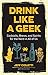 Drink Like a Geek: Cocktails, Brews, and Spirits for the Nerd in All of Us