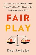 Fair Play: A Game-Changing Solution for When You Have Too Much to Do (And More Life to Live)