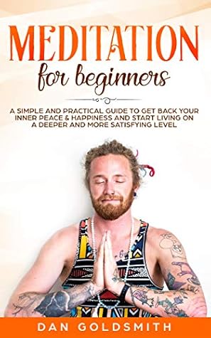 Meditation For Beginners: A Simple And Practical Guide To Get Back Your Inner Peace & Happiness And Start Living On A Deeper And More Satisfying Level