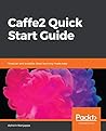 Caffe2 Quick Start Guide: Modular and scalable deep learning made easy