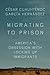 Migrating to Prison: America’s Obsession with Locking Up Immigrants