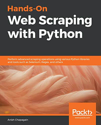 Hands-On Web Scraping with Python: Perform advanced scraping operations using various Python libraries and tools such as Selenium, Regex, and others (Kindle Edition)