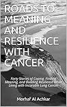 ROADS TO MEANING AND RESILIENCE WITH CANCER: Forty Stories of Coping, Finding Meaning, and Building Resilience While Living with Incurable Lung Cancer ROADS TO MEANING AND RESILIENCE WITH CANCER: Forty Stories of Coping, Finding Meaning, and Building Resilience While Living with Incurable Lung Cancer
