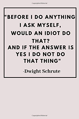 Dwight Would An Idiot Do That Before I Do Anything I Ask Myself, Would An Idiot Do That? And If The  Answer Is Yes I Do Not Do That Thing: Dwight Schrute Funny Quote Fan  Novelty ... Lined