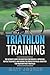 Triathlon Training: The Ultimate Guide for Boosting Performance, Improving Mental Toughness, and Gaining the Perfect Physical Condition for Your Very First Triathlon