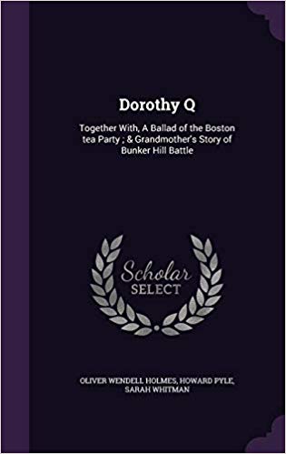 Dorothy Q, Together with: A Ballad of the Boston Tea Party & Grandmother's Story of Bunker Hill Battle