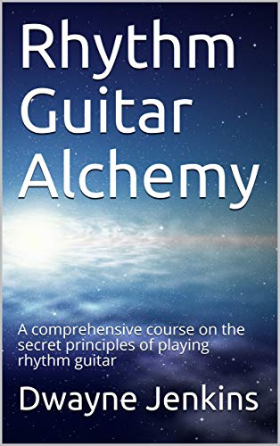 Rhythm Guitar Alchemy: A comprehensive course on the secret principles of playing rhythm guitar