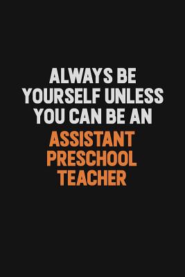 Always Be Yourself Unless You Can Be An Assistant Preschool Teacher Inspirational Life Quote Blank Lined Notebook 6x9 Matte Finish By Not A Book