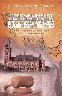 La Naturaleza De La Jurisprudencia Internacional En Materia De Derechos Humanos Y Su Vinculatoriedad En El �mbito Estatal Dom�stico: Las Implicaciones Del Caso Radilla En El Derecho Interno Mexicano (Paperback)