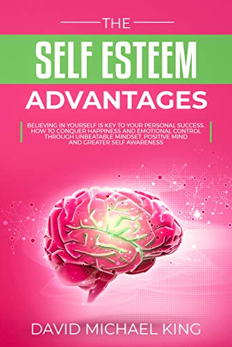 The Self Esteem Advantages: Believing in Yourself Is Key to Your Personal Success. How to Conquer Happiness and Emotional Control Through Unbeatable Mindset, Positive Mind and Greater Self Awareness (Kindle Edition)