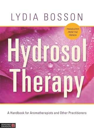 Hydrosol Therapy - A Handbook for Aromatherapist and Other Practitioners