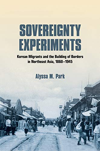 Sovereignty Experiments: Korean Migrants and the Building of Borders in Northeast Asia, 1860–1945 (Kindle Edition)