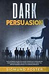 Dark Persuasion: The Ultimate Guide to Understand NLP Persuasion Psychology, Practice Dark Psychology and the Art of Manipulation to Defend Oneself Dark Persuasion: The Ultimate Guide to Understand NLP Persuasion Psychology, Practice Dark Psychology and the Art of Manipulation to Defend Oneself