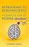 Reprograma Tu Subconsciente Y Conecta Con Tu Poder Ilimitado: ¡Atrae Ya Tu Poder Ilimitado!