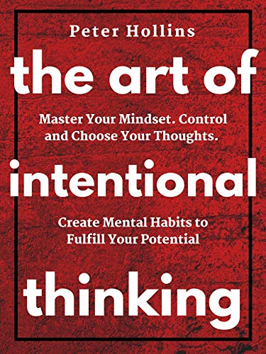 The Art of Intentional Thinking: Master Your Mindset. Control and Choose Your Thoughts. Create Mental Habits to Fulfill Your Potential (Mental Models for Better Living Book 3)