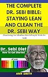 The Complete Dr. Sebi Bible: Staying Lean And Clean The Dr. Sebi Way: … Practising An Alkaline Diet Lifestyle With Dr. Sebi