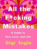 All the F*cking Mistakes: A Guide to Sex, Love, and Life by Gigi Engle