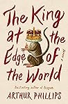 The King at the Edge of the World by Arthur Phillips The King at the Edge of the World by Arthur Phillips