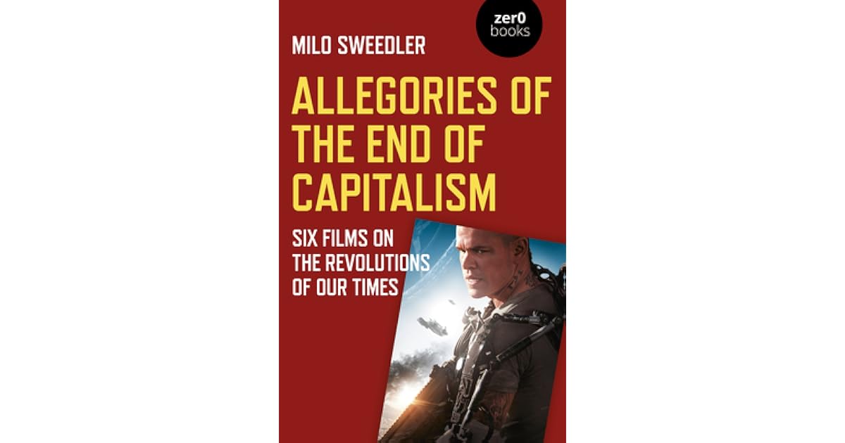 Allegories of the End of Capitalism Six Films on the Revolutions of Our Times by Milo Sweedler Allegories of the End of Capitalism Six Films on the Revolutions of Our Times by Milo Sweedler