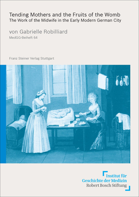 Tending Mothers and the Fruits of the Womb: The Work of the Midwife in the Early Modern German City (Medizin, Gesellschaft Und Geschichte - Beihefte, 64)