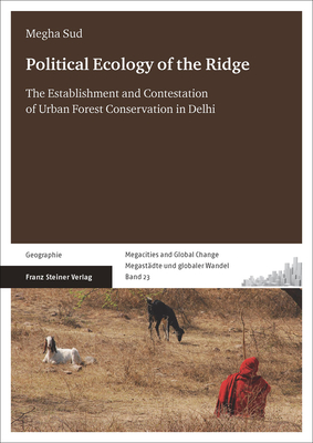 Political Ecology of the Ridge: The Establishment and Contestation of Urban Forest Conservation in Delhi (Megacities and Global Change / Megastadte Und Globaler Wandel, 23)