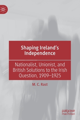 Shaping Ireland’s Independence: Nationalist, Unionist, and British Solutions to the Irish Question, 1909–1925 (Hardcover)