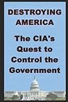 Destroying America: The CIA's Quest to Control the Government Destroying America: The CIA's Quest to Control the Government
