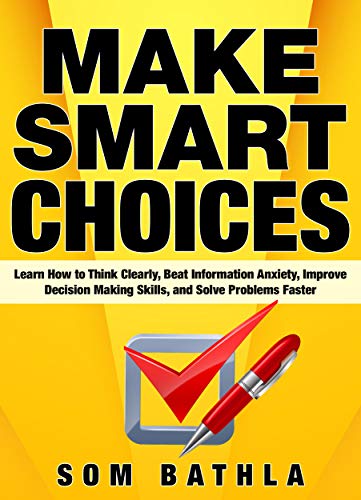 Make Smart Choices: Learn How to Think Clearly, Beat Information Anxiety, Improve Decision Making Skills, and Solve Problems Faster (Power-Up Your Brain Series Book 4)