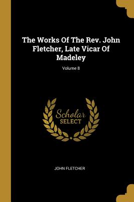 The Works Of The Rev. John Fletcher, Late Vicar Of Madeley; Volume 8
