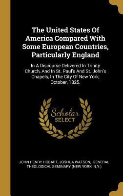 The United States Of America Compared With Some European Countries, Particularly England: In A Discourse Delivered In Trinity Church, And In St. ... In The City Of New York, October, 1825. (Hardcover)