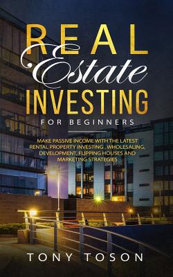 Real Estate Investing For Beginners: Make Passive Income with the Latest Rental Property Investing , Wholesaling, Development, Flipping Houses and Marketing Strategies (Paperback)