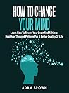 How to Change Your Mind: Learn How to Rewire Your Brain and Achieve Healthier Thought Patterns for a Better Quality of Life How to Change Your Mind: Learn How to Rewire Your Brain and Achieve Healthier Thought Patterns for a Better Quality of Life