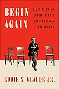 Begin Again: James Baldwin&#x27;s America and Its Urgent Lessons for Our Own 