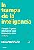 La trampa de la inteligencia: Por qué la gente inteligente hace tonterías y cómo evitarlo