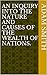 AN INQUIRY INTO THE NATURE AND CAUSES OF THE WEALTH OF NATIONS.