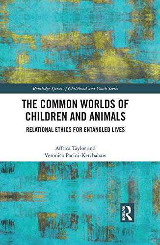 The Common Worlds of Children and Animals: Relational Ethics for Entangled Lives (Routledge Spaces of Childhood and Youth Series)