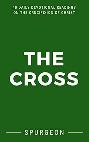 The Cross: 40 Daily Devotional Readings On The Crucifixion Of Christ (Spurgeon Devotionals Book 2)