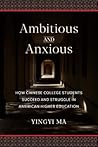Ambitious and Anxious: How Chinese College Students Succeed and Struggle in American Higher Education Ambitious and Anxious: How Chinese College Students Succeed and Struggle in American Higher Education